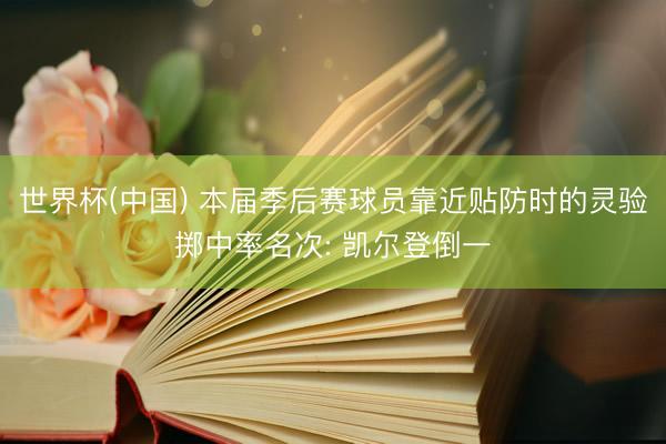 世界杯(中国) 本届季后赛球员靠近贴防时的灵验掷中率名次: 凯尔登倒一