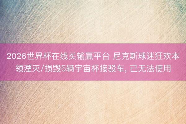 2026世界杯在线买输赢平台 尼克斯球迷狂欢本领湮灭/损毁5辆宇宙杯接驳车, 已无法使用