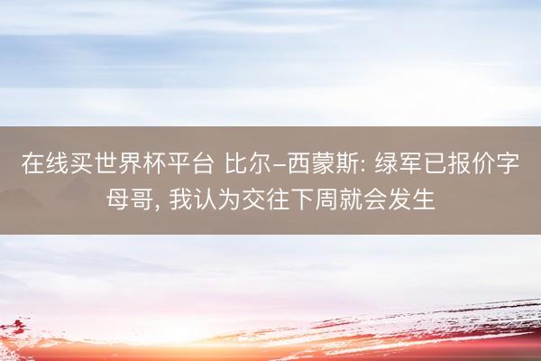 在线买世界杯平台 比尔-西蒙斯: 绿军已报价字母哥， 我认为交往下周就会发生
