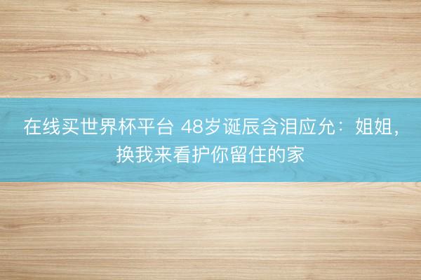 在线买世界杯平台 48岁诞辰含泪应允：姐姐，换我来看护你留住的家