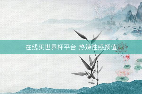 在线买世界杯平台 热辣性感颜值