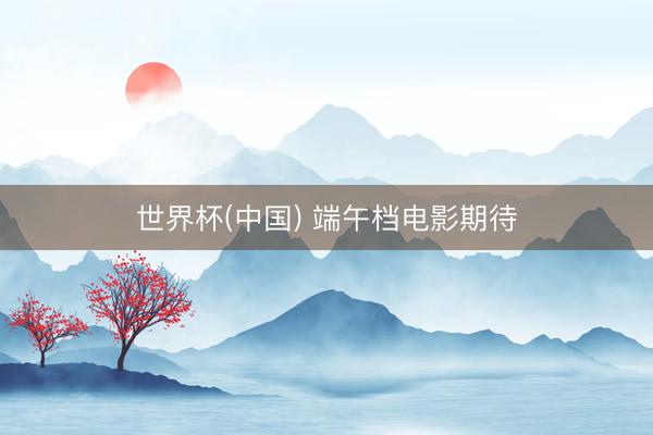 世界杯(中国) 端午档电影期待