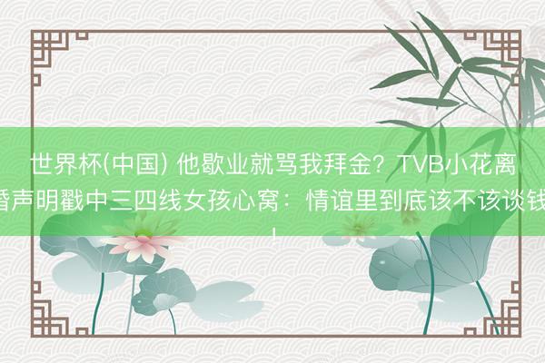 世界杯(中国) 他歇业就骂我拜金？TVB小花离婚声明戳中三四线女孩心窝：情谊里到底该不该谈钱！