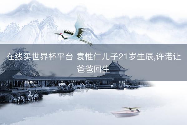 在线买世界杯平台 袁惟仁儿子21岁生辰，许诺让爸爸回生