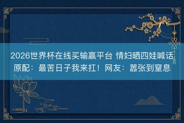 2026世界杯在线买输赢平台 情妇晒四娃喊话原配：最苦日子我来扛！网友：嚣张到窒息