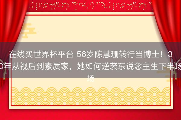 在线买世界杯平台 56岁陈慧珊转行当博士！30年从视后到素质家，她如何逆袭东说念主生下半场