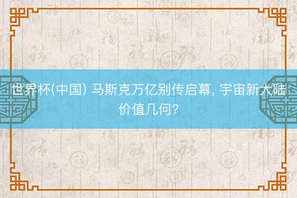 世界杯(中国) 马斯克万亿别传启幕， 宇宙新大陆价值几何?
