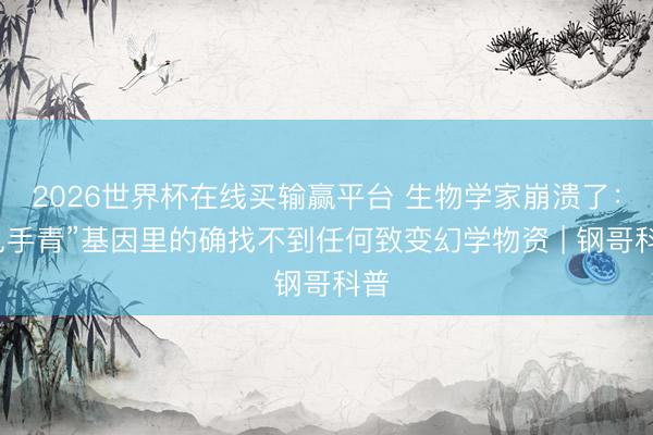 2026世界杯在线买输赢平台 生物学家崩溃了：“见手青”基因里的确找不到任何致变幻学物资 | 钢哥科普