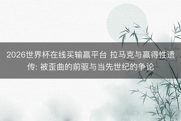 2026世界杯在线买输赢平台 拉马克与赢得性遗传: 被歪曲的前驱与当先世纪的争论