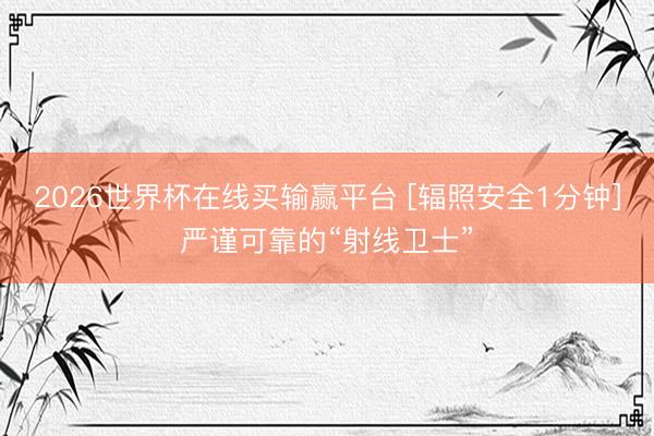 2026世界杯在线买输赢平台 [辐照安全1分钟]严谨可靠的“射线卫士”