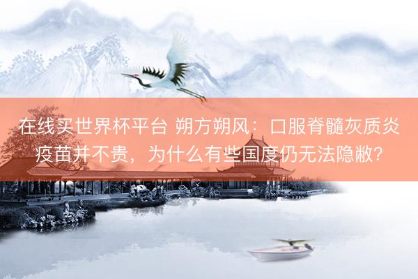 在线买世界杯平台 朔方朔风：口服脊髓灰质炎疫苗并不贵，为什么有些国度仍无法隐敝？