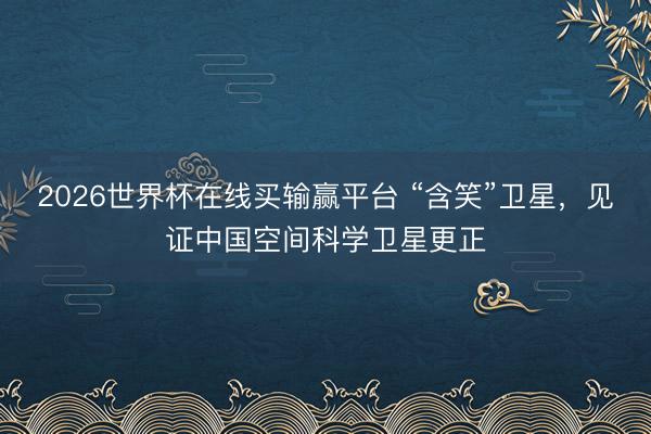 2026世界杯在线买输赢平台 “含笑”卫星，见证中国空间科学卫星更正
