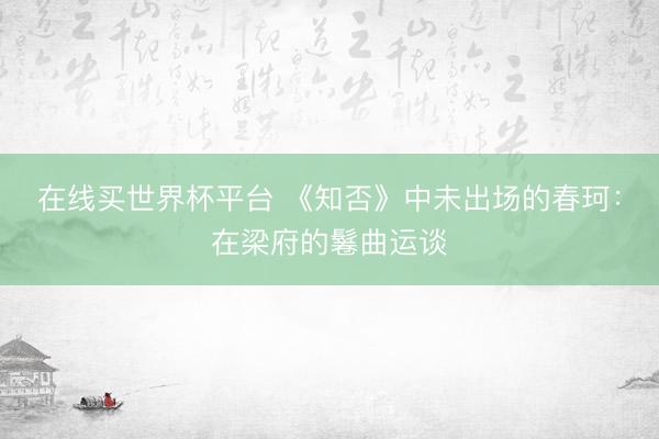 在线买世界杯平台 《知否》中未出场的春珂：在梁府的鬈曲运谈
