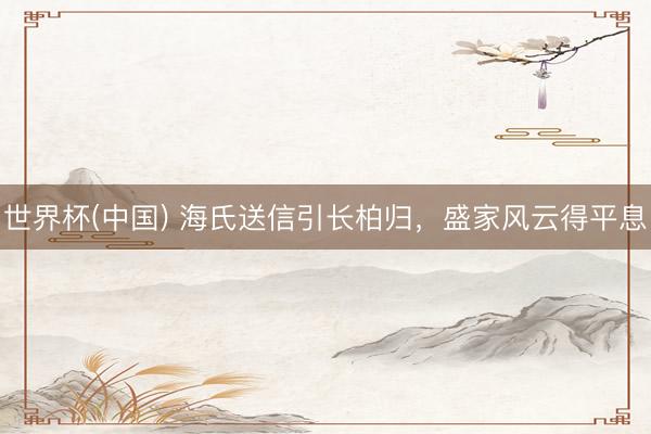 世界杯(中国) 海氏送信引长柏归，盛家风云得平息