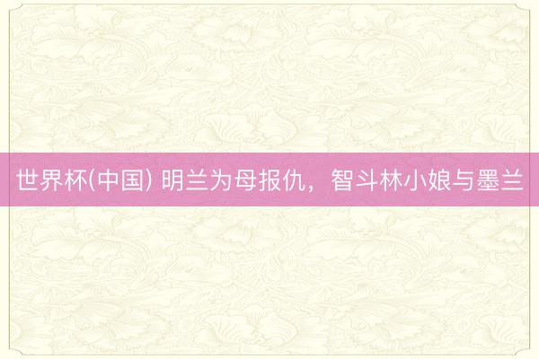 世界杯(中国) 明兰为母报仇，智斗林小娘与墨兰