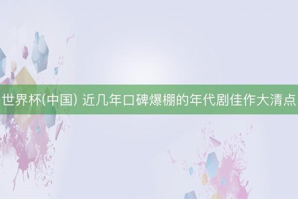 世界杯(中国) 近几年口碑爆棚的年代剧佳作大清点