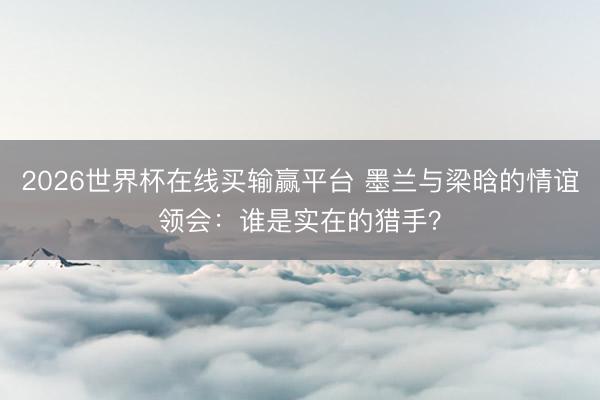 2026世界杯在线买输赢平台 墨兰与梁晗的情谊领会：谁是实在的猎手？