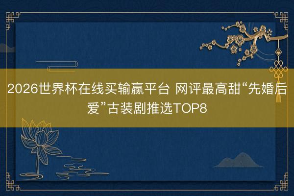 2026世界杯在线买输赢平台 网评最高甜“先婚后爱”古装剧推选TOP8
