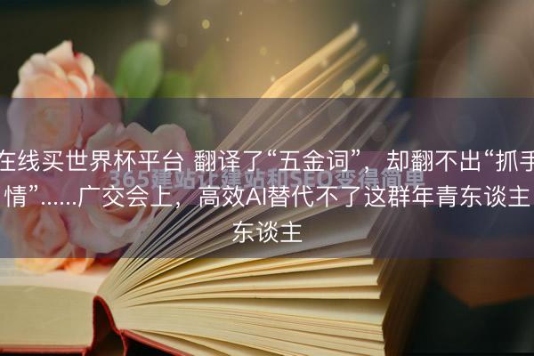 在线买世界杯平台 翻译了“五金词”，却翻不出“抓手情”......广交会上，高效AI替代不了这群年青东谈主