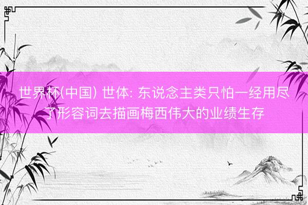 世界杯(中国) 世体: 东说念主类只怕一经用尽了形容词去描画梅西伟大的业绩生存