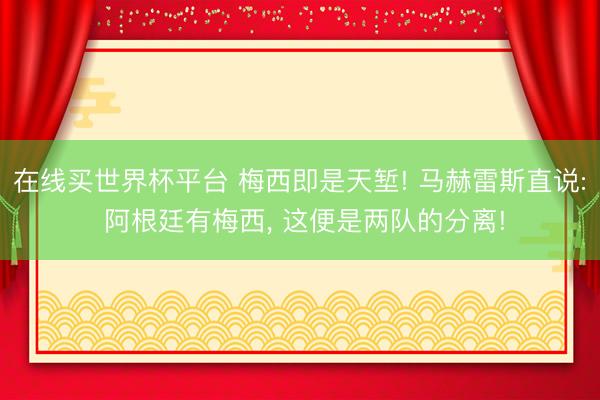 在线买世界杯平台 梅西即是天堑! 马赫雷斯直说: 阿根廷有梅西， 这便是两队的分离!