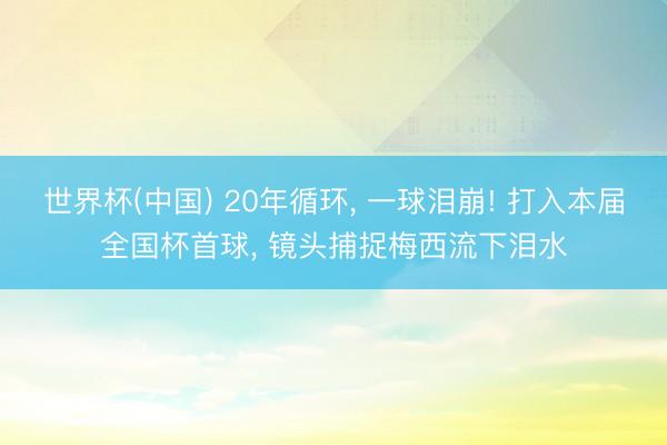 世界杯(中国) 20年循环， 一球泪崩! 打入本届全国杯首球， 镜头捕捉梅西流下泪水