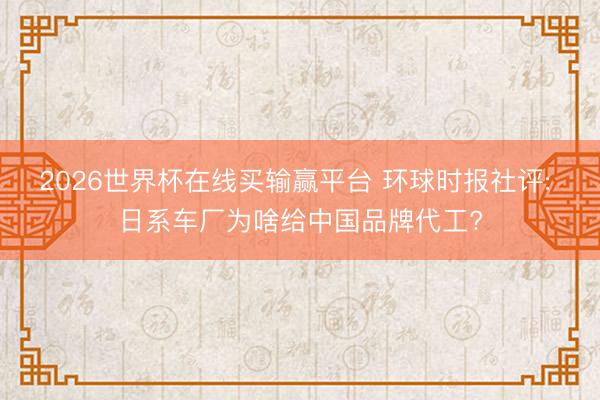 2026世界杯在线买输赢平台 环球时报社评: 日系车厂为啥给中国品牌代工?
