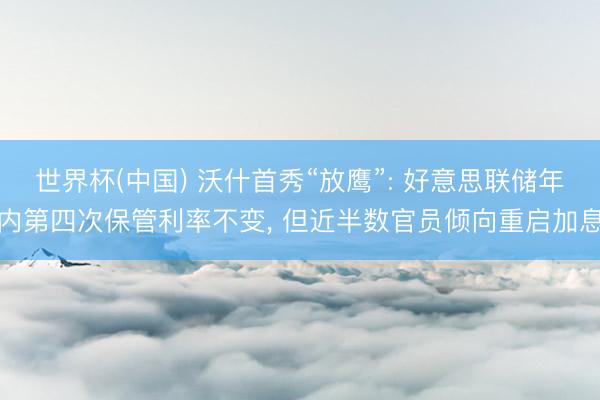 世界杯(中国) 沃什首秀“放鹰”: 好意思联储年内第四次保管利率不变， 但近半数官员倾向重启加息
