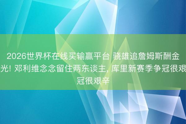 2026世界杯在线买输赢平台 骁雄追詹姆斯酬金曝光! 邓利维念念留住两东谈主， 库里新赛季争冠很艰辛