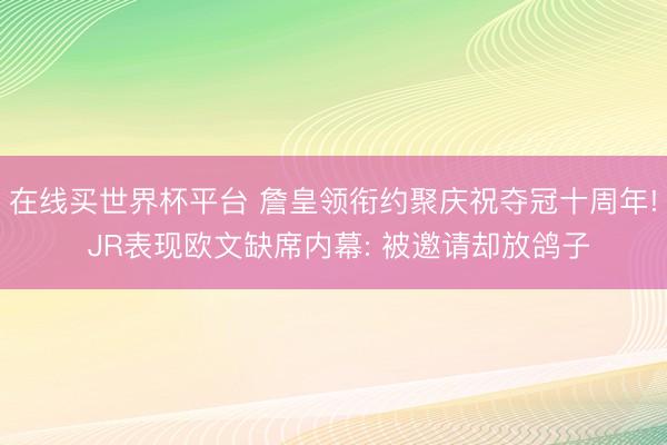 在线买世界杯平台 詹皇领衔约聚庆祝夺冠十周年! JR表现欧文缺席内幕: 被邀请却放鸽子