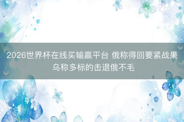 2026世界杯在线买输赢平台 俄称得回要紧战果 乌称多标的击退俄不毛