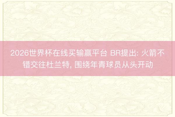 2026世界杯在线买输赢平台 BR提出: 火箭不错交往杜兰特， 围绕年青球员从头开动